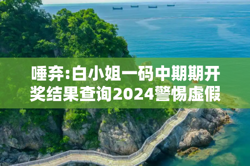 唾弃:白小姐一码中期期开奖结果查询2024警惕虚假宣传全面释义