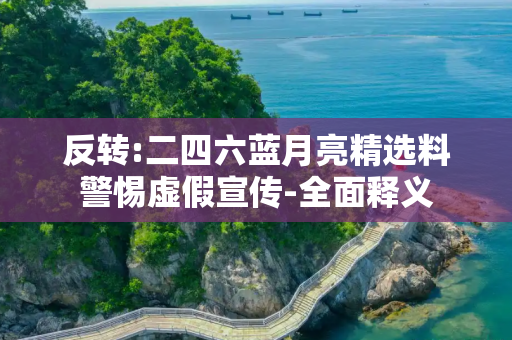 反转:二四六蓝月亮精选料警惕虚假宣传-全面释义