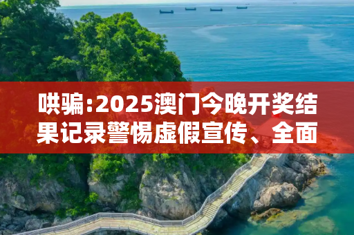 哄骗:2025澳门今晚开奖结果记录警惕虚假宣传、全面解答与解释