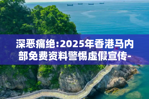 深恶痛绝:2025年香港马内部免费资料警惕虚假宣传-全面释义