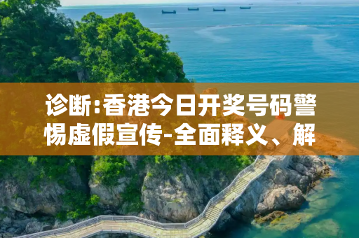诊断:香港今日开奖号码警惕虚假宣传-全面释义、解释与落实