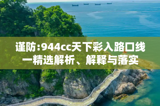 谨防:944cc天下彩入路口线一精选解析、解释与落实
