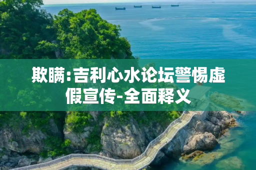 欺瞒:吉利心水论坛警惕虚假宣传-全面释义