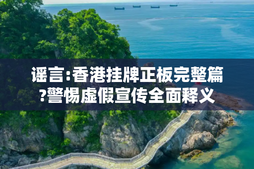 谣言:香港挂牌正板完整篇?警惕虚假宣传全面释义