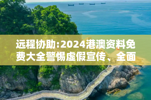 远程协助:2024港澳资料免费大全警惕虚假宣传、全面解答与解释