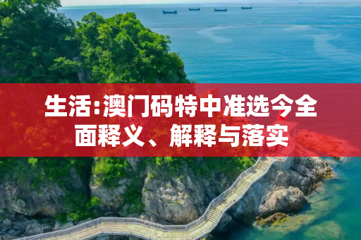 生活:澳门码特中准选今全面释义、解释与落实
