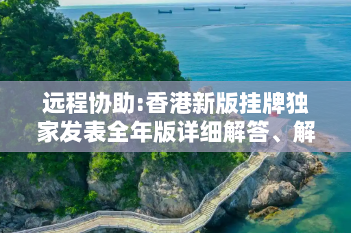 远程协助:香港新版挂牌独家发表全年版详细解答、解释与落实