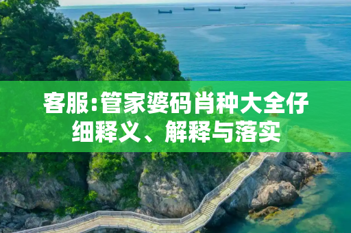 客服:管家婆码肖种大全仔细释义、解释与落实
