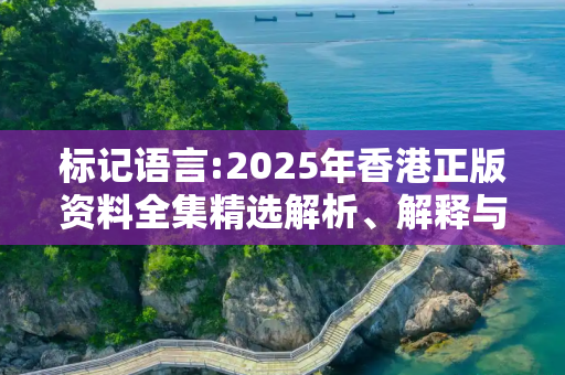 标记语言:2025年香港正版资料全集精选解析、解释与落实