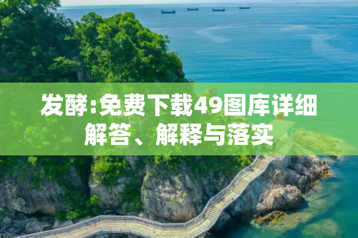 发酵:免费下载49图库详细解答、解释与落实