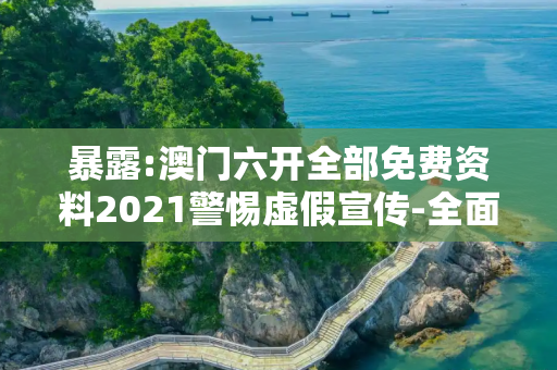 暴露:澳门六开全部免费资料2021警惕虚假宣传-全面释义