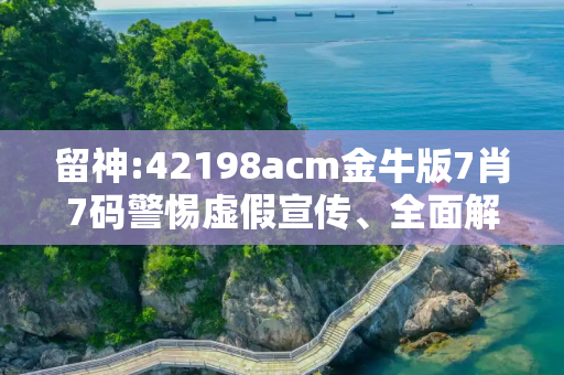 留神:42198acm金牛版7肖7码警惕虚假宣传、全面解答