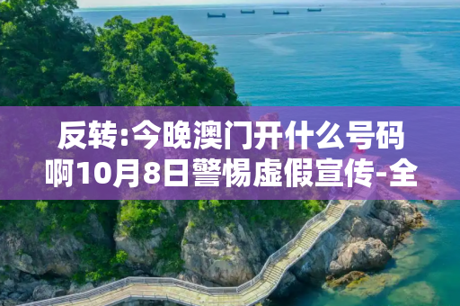 反转:今晚澳门开什么号码啊10月8日警惕虚假宣传-全面释义