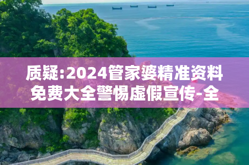 质疑:2024管家婆精准资料免费大全警惕虚假宣传-全面释义
