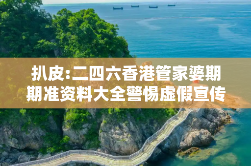 扒皮:二四六香港管家婆期期准资料大全警惕虚假宣传、全面解答