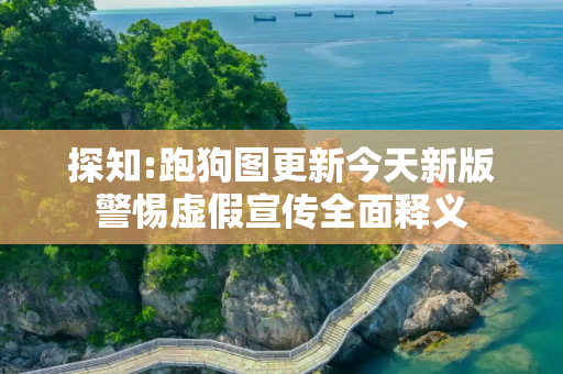 探知:跑狗图更新今天新版警惕虚假宣传全面释义