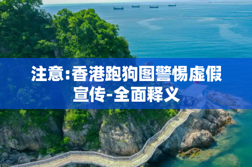 注意:香港跑狗图警惕虚假宣传-全面释义