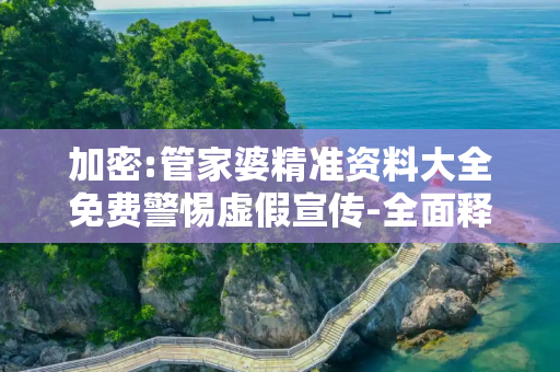 加密:管家婆精准资料大全免费警惕虚假宣传-全面释义、解释与落实