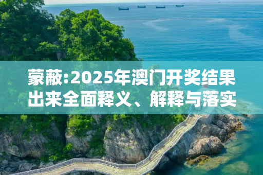 蒙蔽:2025年澳门开奖结果出来全面释义、解释与落实