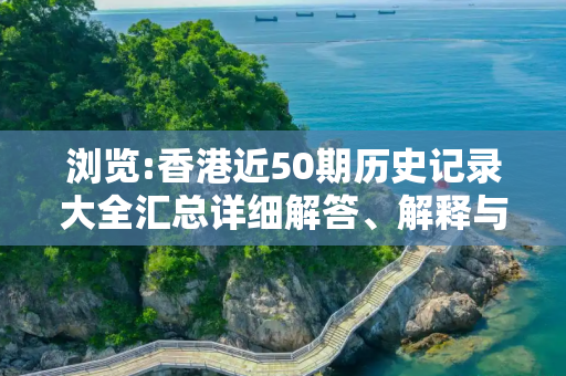 浏览:香港近50期历史记录大全汇总详细解答、解释与落实