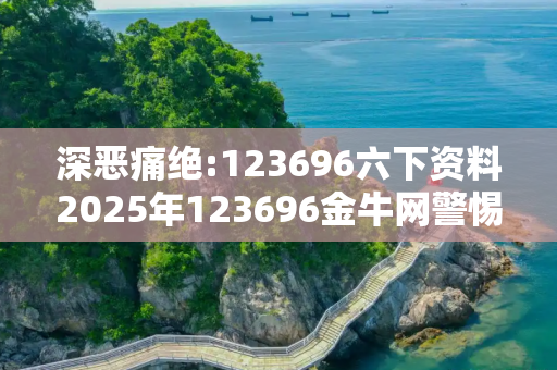 深恶痛绝:123696六下资料2025年123696金牛网警惕虚假宣传、全面解答