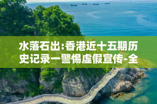 水落石出:香港近十五期历史记录一警惕虚假宣传-全面释义、解释与落实