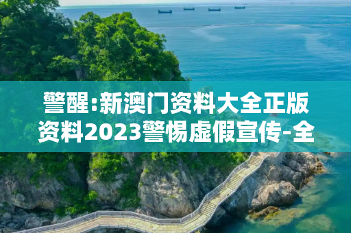 警醒:新澳门资料大全正版资料2023警惕虚假宣传-全面释义