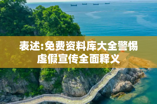 表述:免费资料库大全警惕虚假宣传全面释义