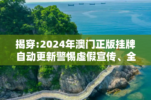 揭穿:2024年澳门正版挂牌自动更新警惕虚假宣传、全面解答与解释