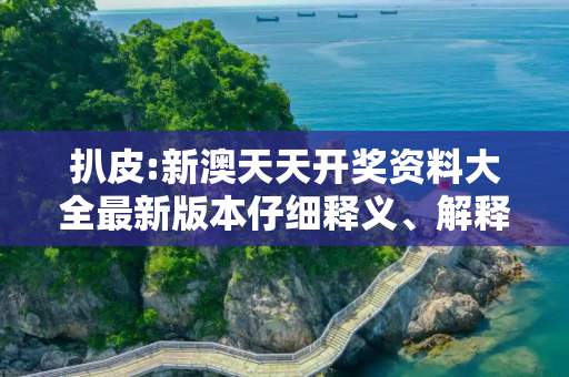 扒皮:新澳天天开奖资料大全最新版本仔细释义、解释与落实