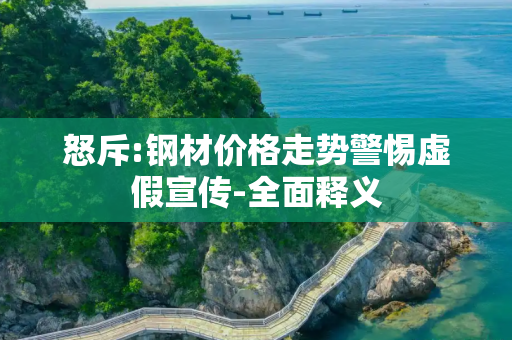 怒斥:钢材价格走势警惕虚假宣传-全面释义