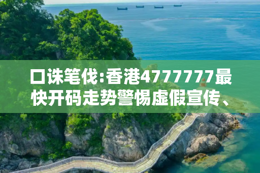 口诛笔伐:香港4777777最快开码走势警惕虚假宣传、全面解答与解释