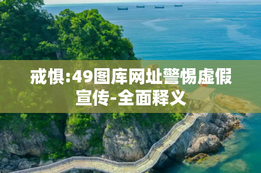 戒惧:49图库网址警惕虚假宣传-全面释义