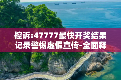 控诉:47777最快开奖结果记录警惕虚假宣传-全面释义、解释与落实