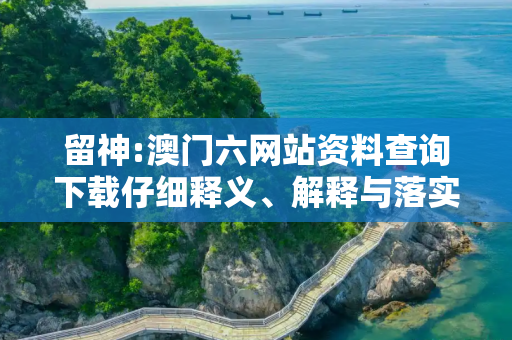 留神:澳门六网站资料查询下载仔细释义、解释与落实