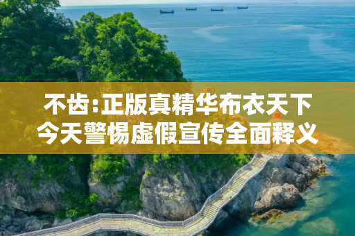 不齿:正版真精华布衣天下今天警惕虚假宣传全面释义