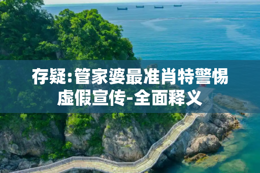 存疑:管家婆最准肖特警惕虚假宣传-全面释义