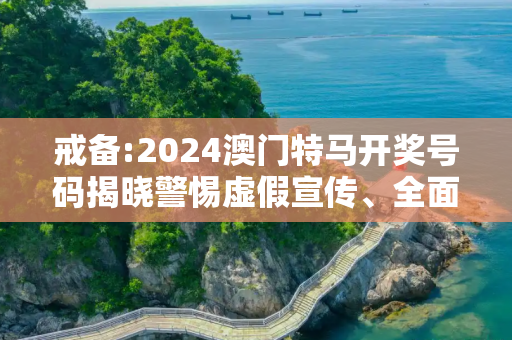 戒备:2024澳门特马开奖号码揭晓警惕虚假宣传、全面解答