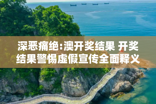 深恶痛绝:澳开奖结果 开奖结果警惕虚假宣传全面释义