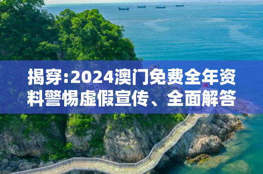 揭穿:2024澳门免费全年资料警惕虚假宣传、全面解答与解释