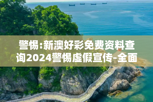 警惕:新澳好彩免费资料查询2024警惕虚假宣传-全面释义