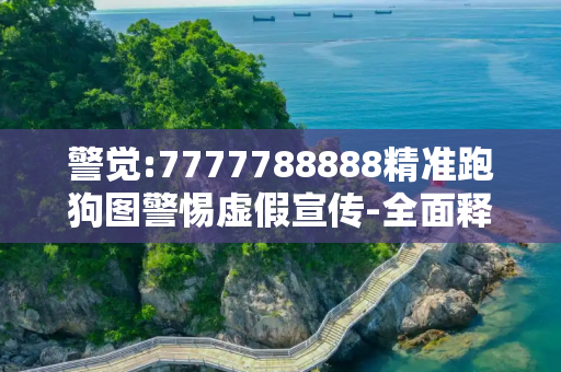 警觉:7777788888精准跑狗图警惕虚假宣传-全面释义、解释与落实
