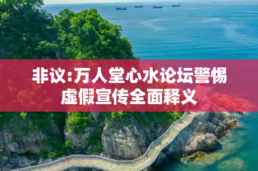 非议:万人堂心水论坛警惕虚假宣传全面释义