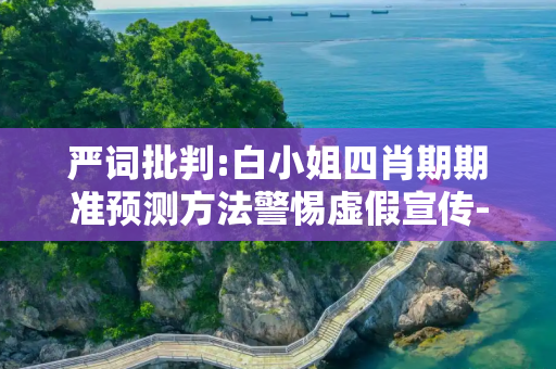 严词批判:白小姐四肖期期准预测方法警惕虚假宣传-全面释义、解释与落实