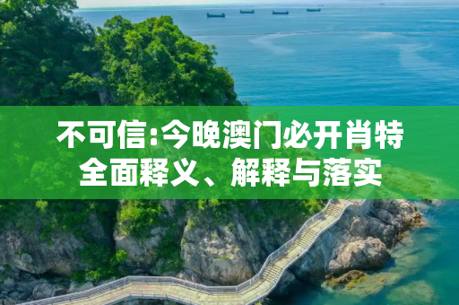 不可信:今晚澳门必开肖特全面释义、解释与落实