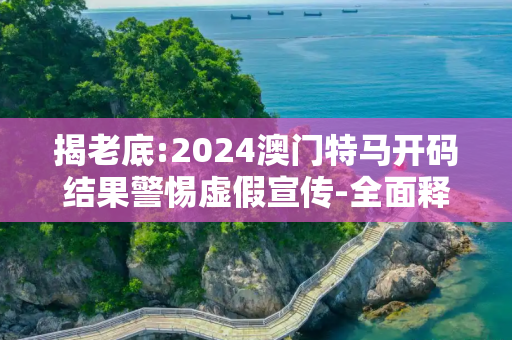 揭老底:2024澳门特马开码结果警惕虚假宣传-全面释义