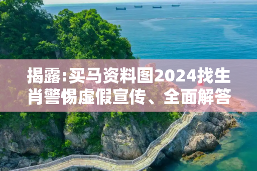 揭露:买马资料图2024找生肖警惕虚假宣传、全面解答与解释