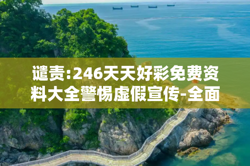 谴责:246天天好彩免费资料大全警惕虚假宣传-全面释义