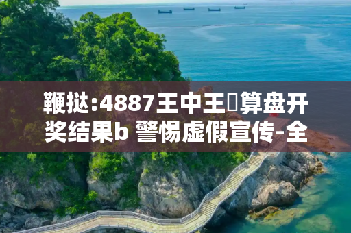 鞭挞:4887王中王鉄算盘开奖结果b 警惕虚假宣传-全面释义、解释与落实