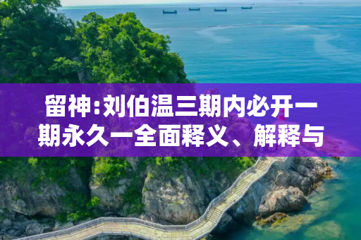 留神:刘伯温三期内必开一期永久一全面释义、解释与落实